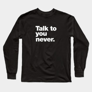 Talk to you never. Long Sleeve T-Shirt